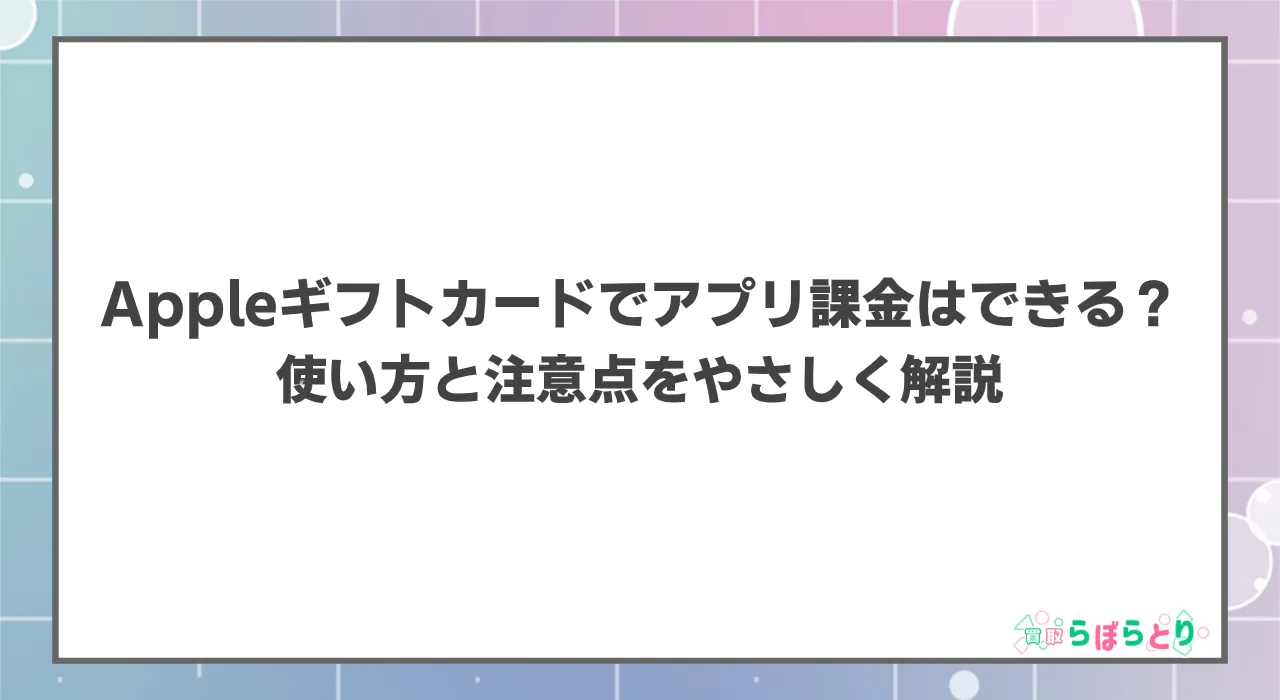 Appleギフトカードでアプリ課金はできる？使い方と注意点をやさしく解説【2025年版】